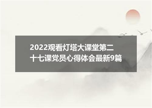 2022观看灯塔大课堂第二十七课党员心得体会最新9篇
