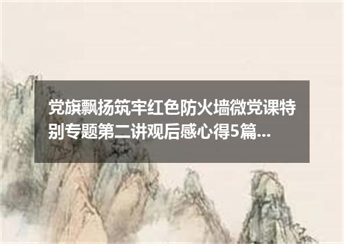 党旗飘扬筑牢红色防火墙微党课特别专题第二讲观后感心得5篇2020