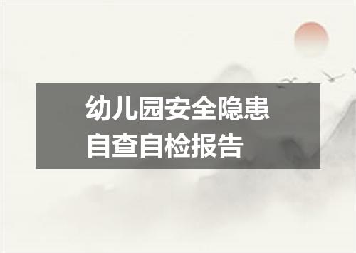 幼儿园安全隐患自查自检报告