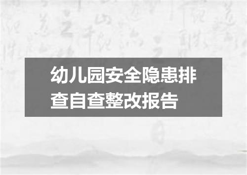 幼儿园安全隐患排查自查整改报告
