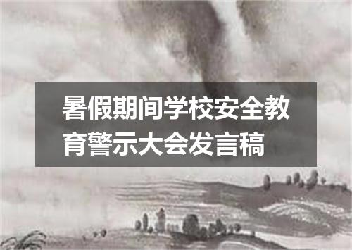暑假期间学校安全教育警示大会发言稿