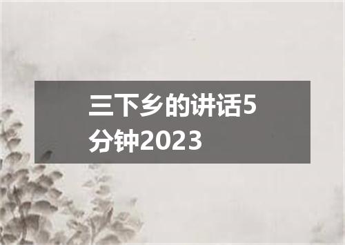 三下乡的讲话5分钟2023