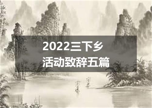 2022三下乡活动致辞五篇
