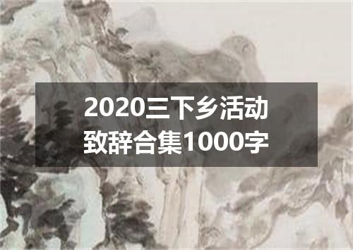 2020三下乡活动致辞合集1000字