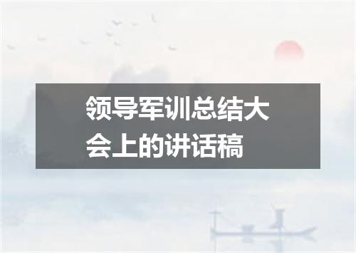 领导军训总结大会上的讲话稿