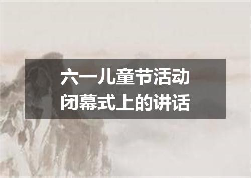 六一儿童节活动闭幕式上的讲话