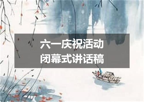 六一庆祝活动闭幕式讲话稿