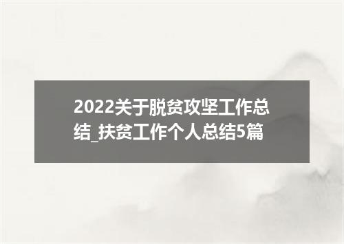 2022关于脱贫攻坚工作总结_扶贫工作个人总结5篇