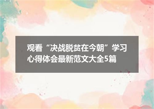 观看“决战脱贫在今朝”学习心得体会最新范文大全5篇