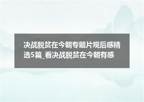 决战脱贫在今朝专题片观后感精选5篇_看决战脱贫在今朝有感