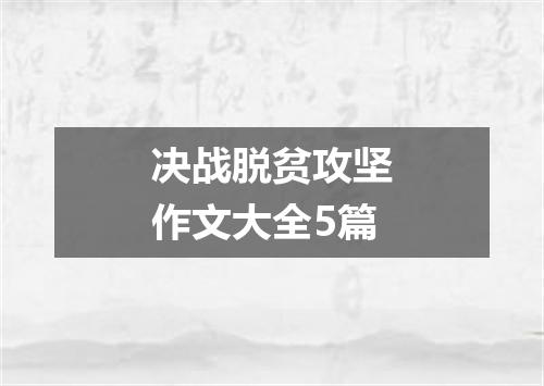 决战脱贫攻坚作文大全5篇