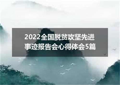 2022全国脱贫攻坚先进事迹报告会心得体会5篇