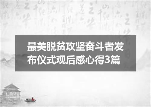 最美脱贫攻坚奋斗者发布仪式观后感心得3篇