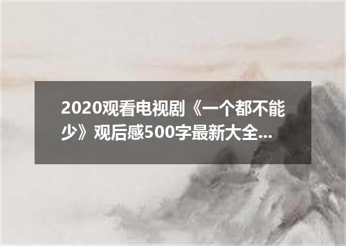 2020观看电视剧《一个都不能少》观后感500字最新大全5篇