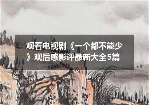 观看电视剧《一个都不能少》观后感影评最新大全5篇