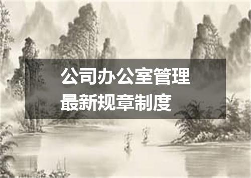 公司办公室管理最新规章制度