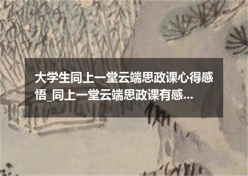大学生同上一堂云端思政课心得感悟_同上一堂云端思政课有感5篇大全