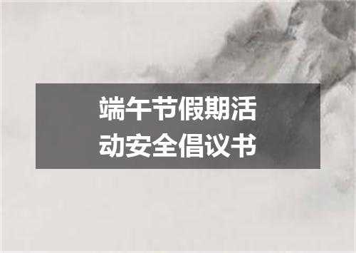 端午节假期活动安全倡议书