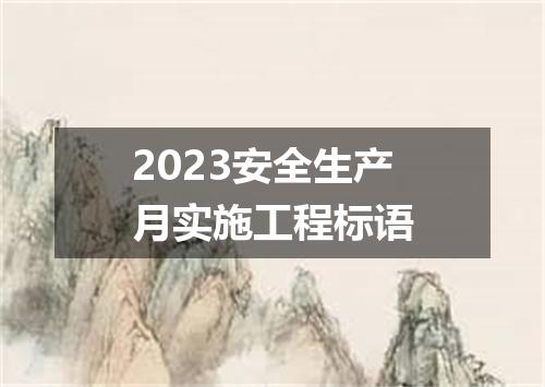 2023安全生产月实施工程标语