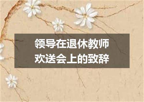 领导在退休教师欢送会上的致辞