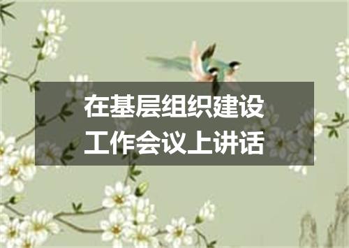 在基层组织建设工作会议上讲话