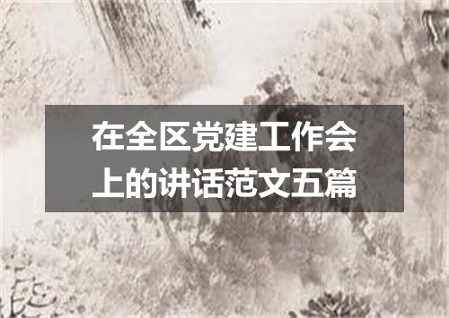 在全区党建工作会上的讲话范文五篇