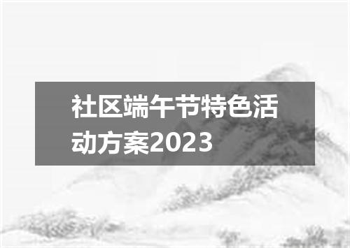 社区端午节特色活动方案2023