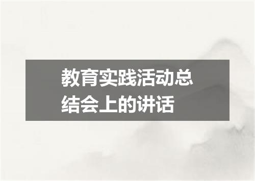 教育实践活动总结会上的讲话