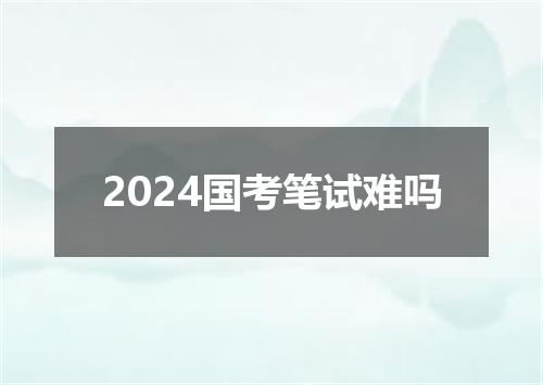 2024国考笔试难吗