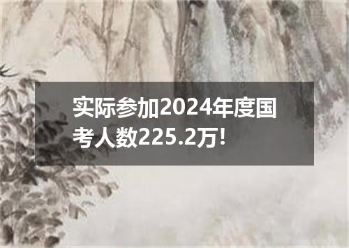 实际参加2024年度国考人数225.2万!