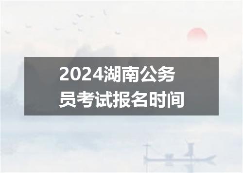 2024湖南公务员考试报名时间