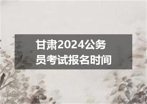 甘肃2024公务员考试报名时间