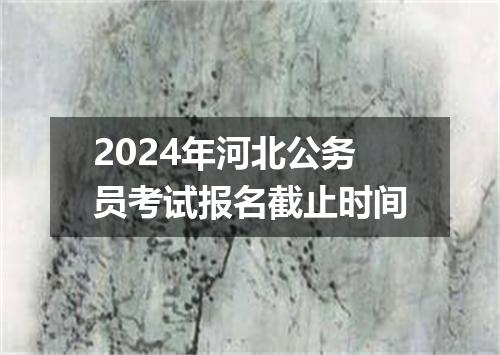 2024年河北公务员考试报名截止时间