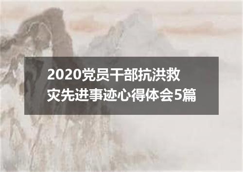 2020党员干部抗洪救灾先进事迹心得体会5篇