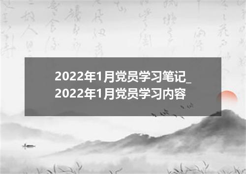 2022年1月党员学习笔记_2022年1月党员学习内容