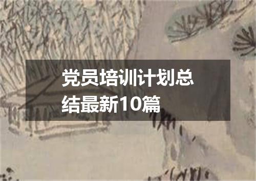 党员培训计划总结最新10篇