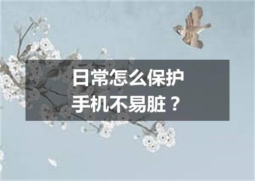 日常怎么保护手机不易脏？