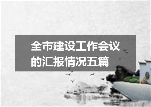 全市建设工作会议的汇报情况五篇