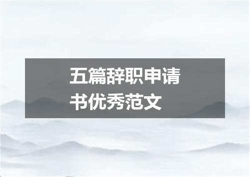 五篇辞职申请书优秀范文