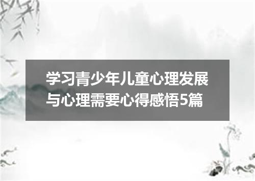 学习青少年儿童心理发展与心理需要心得感悟5篇