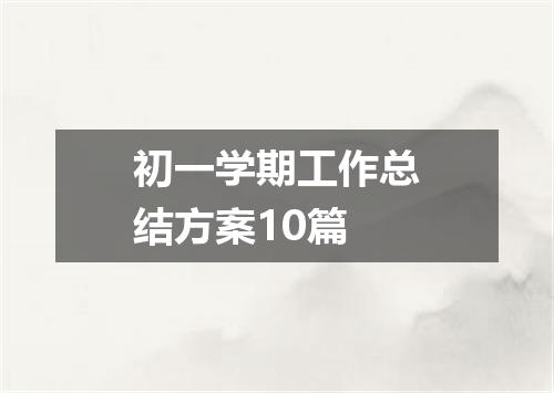 初一学期工作总结方案10篇