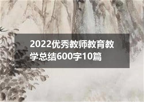 2022优秀教师教育教学总结600字10篇