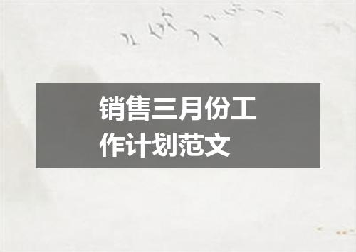 销售三月份工作计划范文