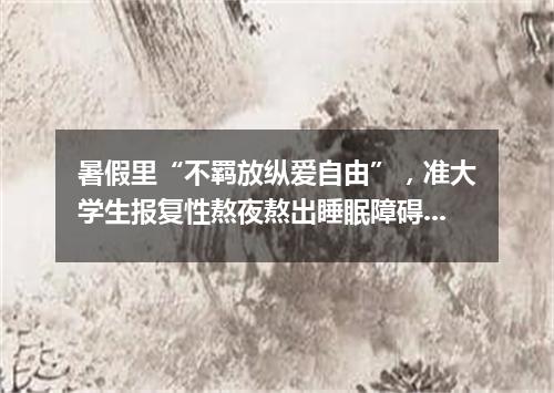 暑假里“不羁放纵爱自由”，准大学生报复性熬夜熬出睡眠障碍，这是怎么回事？