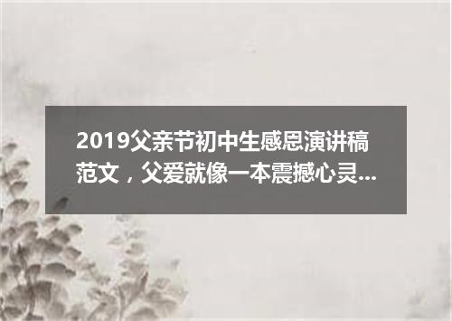 2019父亲节初中生感恩演讲稿范文，父爱就像一本震撼心灵的书5篇
