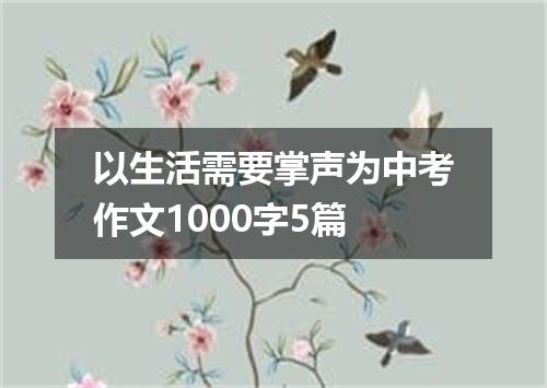 以生活需要掌声为中考作文1000字5篇