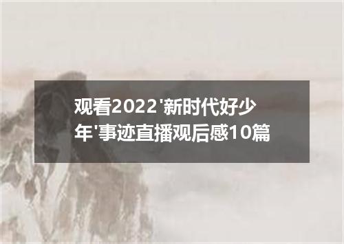 观看2022'新时代好少年'事迹直播观后感10篇