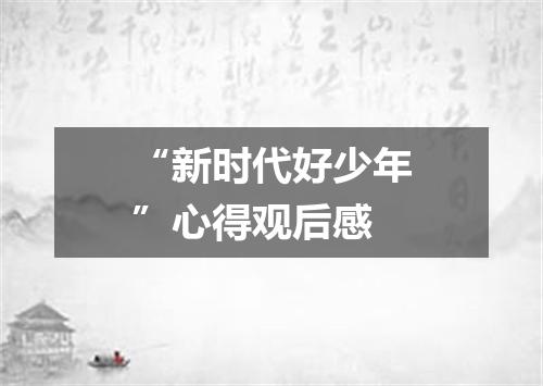 “新时代好少年”心得观后感