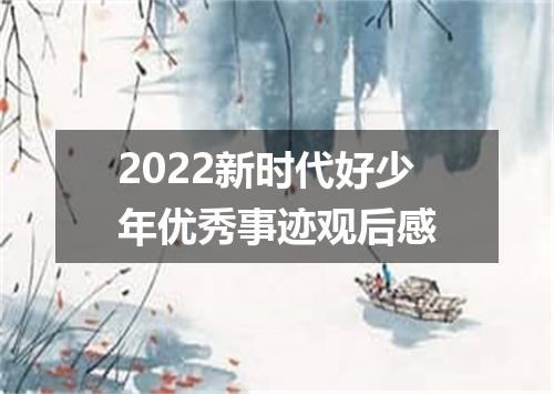 2022新时代好少年优秀事迹观后感