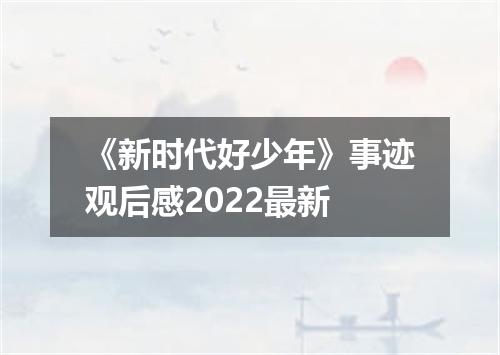 《新时代好少年》事迹观后感2022最新